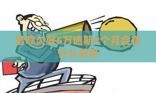 借呗欠款6万逾期4个月会有什么后果