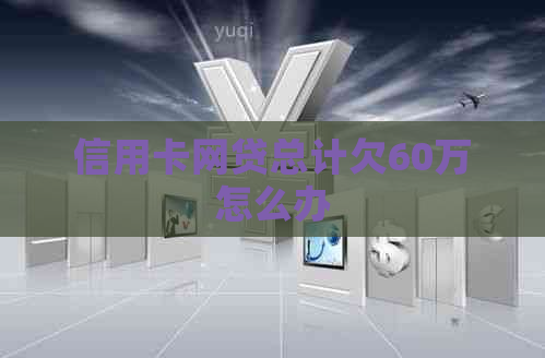 信用卡网贷总计欠60万怎么办