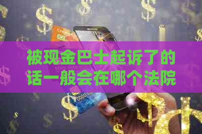 被现金巴士起诉了的话一般会在哪个法院处理