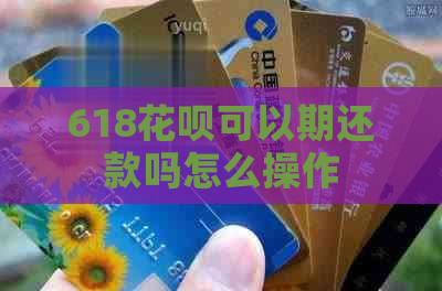618花呗可以期还款吗怎么操作