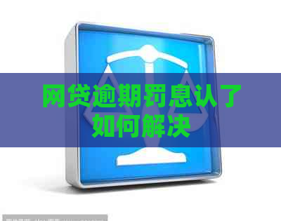 网贷逾期罚息认了如何解决