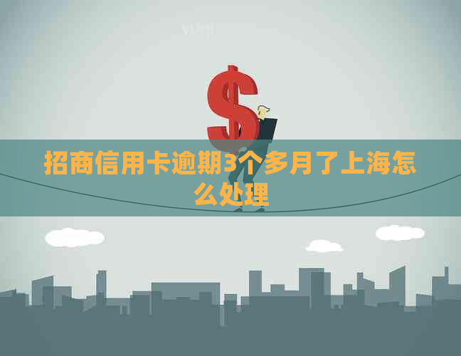 招商信用卡逾期3个多月了上海怎么处理
