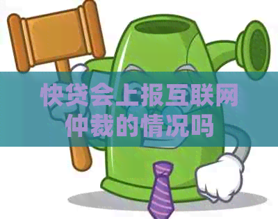 快贷会上报互联网仲裁的情况吗