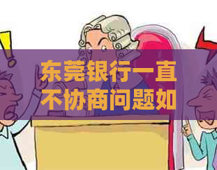 东莞银行一直不协商问题如何解决