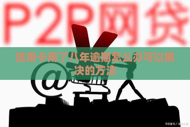 信用卡用了八年逾期怎么办可以解决的方法