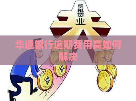 华通银行逾期费用高如何解决