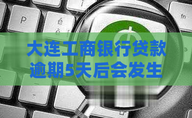 大连工商银行贷款逾期5天后会发生什么情况