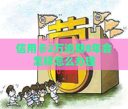 信用卡2万逾期8年会怎样怎么办理