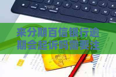来分期百信银行逾期会起诉吗需要注意什么