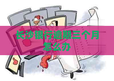 长沙银行逾期三个月怎么办