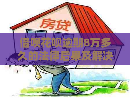 借呗花呗逾期8万多久的法律后果及解决方法