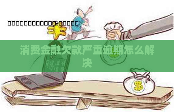 消费金融欠款严重逾期怎么解决