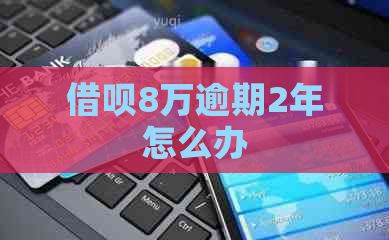 借呗8万逾期2年怎么办
