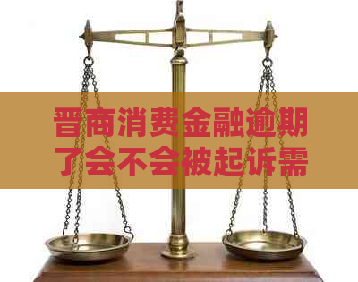 晋商消费金融逾期了会不会被起诉需注意什么