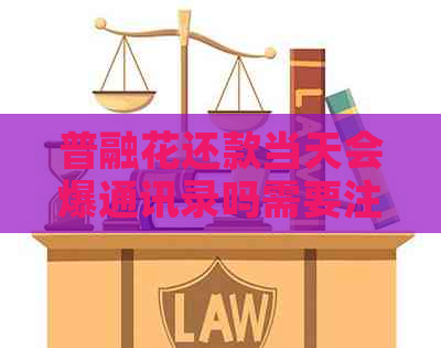 普融花还款当天会爆通讯录吗需要注意什么