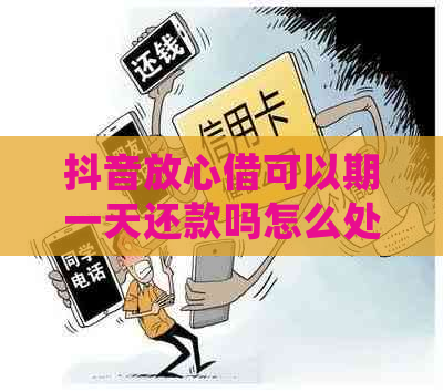 抖音放心借可以期一天还款吗怎么处理