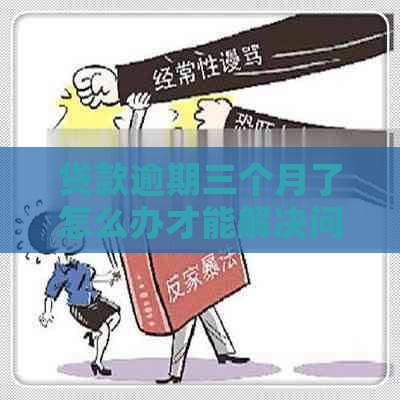 贷款逾期三个月了怎么办才能解决问题