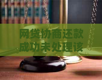 网贷协商还款成功未处理该怎么办