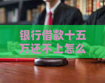 银行借款十五万还不上怎么办