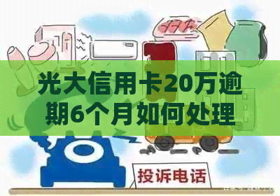 光大信用卡20万逾期6个月如何处理