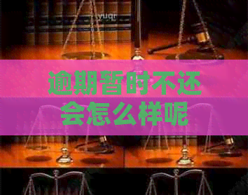 逾期暂时不还会怎么样呢