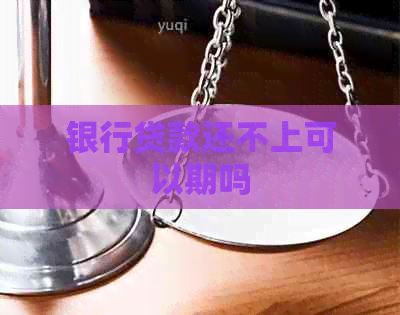 银行贷款还不上可以期吗