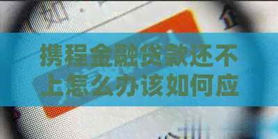携程金融贷款还不上怎么办该如何应对