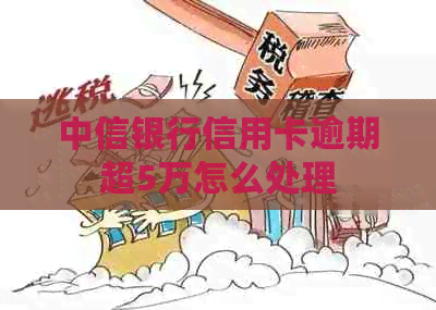中信银行信用卡逾期超5万怎么处理