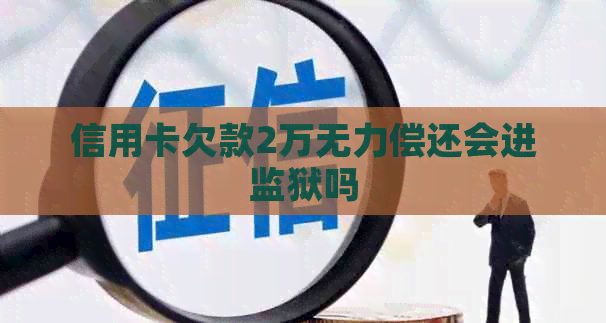 信用卡欠款2万无力偿还会进监狱吗