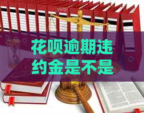 花呗逾期违约金是不是一直涨的