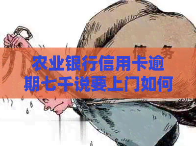 农业银行信用卡逾期七千说要上门如何处理