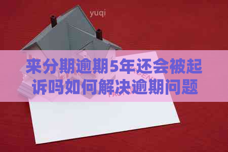 来分期逾期5年还会被起诉吗如何解决逾期问题