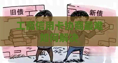 工商信用卡协商最难如何解决