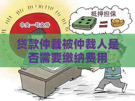 贷款仲裁被仲裁人是否需要缴纳费用