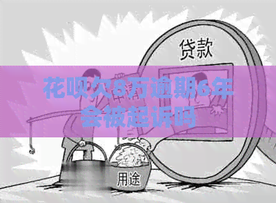 花呗欠8万逾期6年会被起诉吗