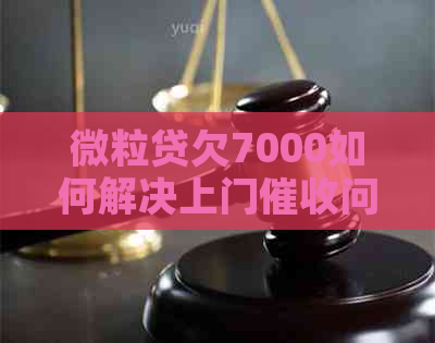 微粒贷欠7000如何解决上门问题