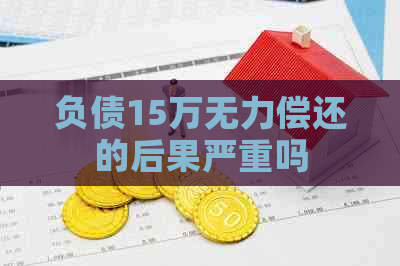 负债15万无力偿还的后果严重吗