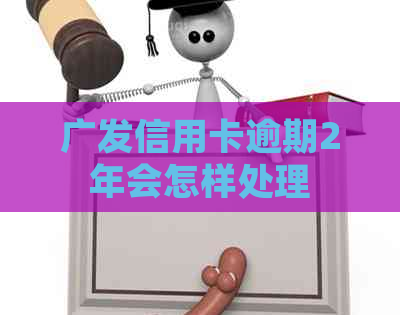 广发信用卡逾期2年会怎样处理