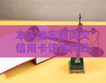 本人坐牢期间欠信用卡该如何处理