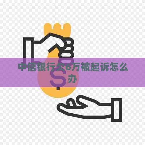 中信银行欠6万被起诉怎么办