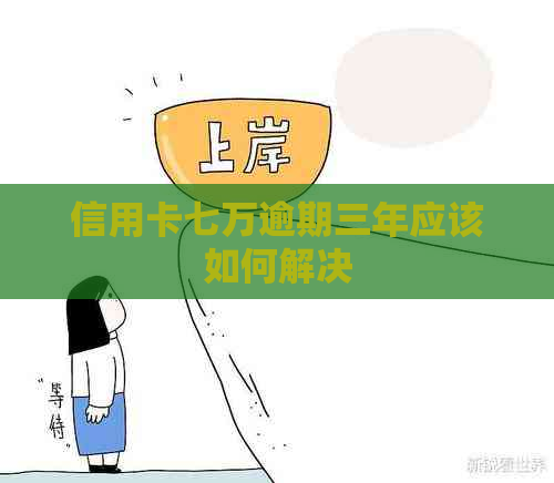 信用卡七万逾期三年应该如何解决