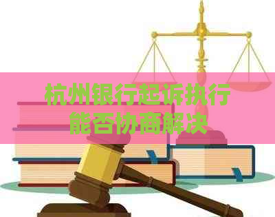 杭州银行起诉执行能否协商解决