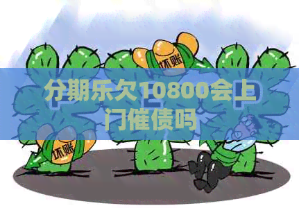 欠10800会上门催债吗 欠10800会上门催债吗