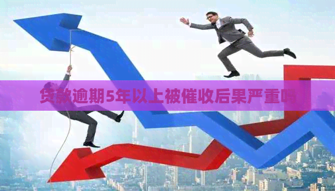 贷款逾期5年以上被后果严重吗