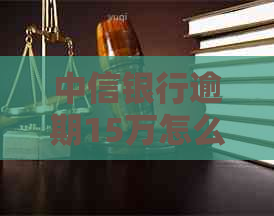 中信银行逾期15万怎么办拯救的方法