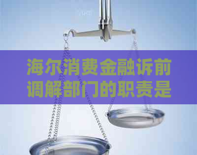 海尔消费金融诉前调解部门的职责是什么