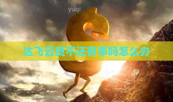 达飞云贷不还有事吗怎么办