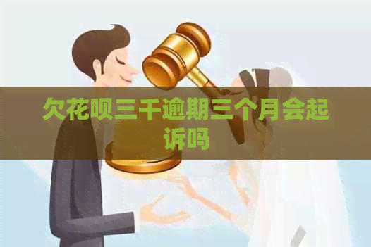 欠花呗三千逾期三个月会起诉吗