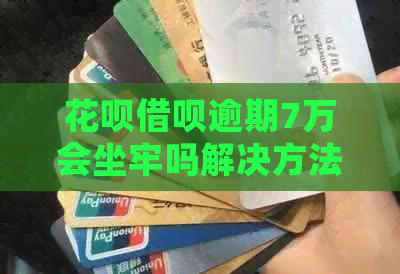花呗借呗逾期7万会坐牢吗解决方法