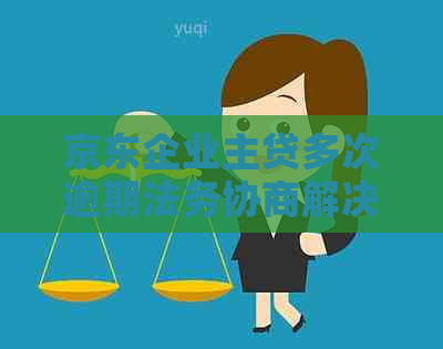 京东企业主贷多次逾期法务协商解决方案